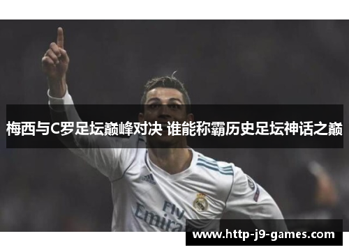 梅西与C罗足坛巅峰对决 谁能称霸历史足坛神话之巅