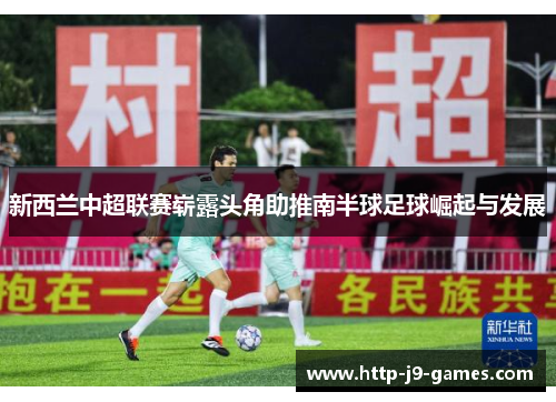 新西兰中超联赛崭露头角助推南半球足球崛起与发展 新西兰中超联赛崭露头角助推南半球足球崛起与发展