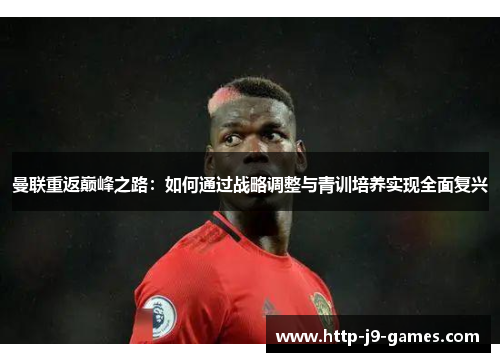 曼联重返巅峰之路:如何通过战略调整与青训培养实现全面复兴 曼联重返巅峰之路:如何通过战略调整与青训培养实现全面复兴