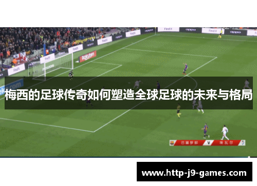 梅西的足球传奇如何塑造全球足球的未来与格局