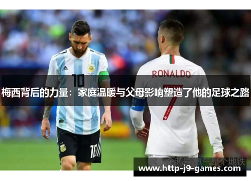 梅西背后的力量:家庭温暖与父母影响塑造了他的足球之路 梅西背后的力量:家庭温暖与父母影响塑造了他的足球之路