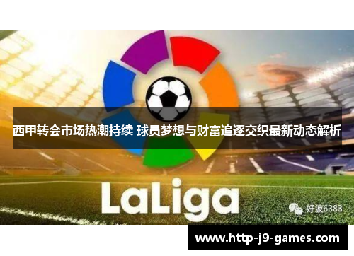 西甲转会市场热潮持续 球员梦想与财富追逐交织最新动态解析 西甲转会市场热潮持续 球员梦想与财富追逐交织最新动态解析