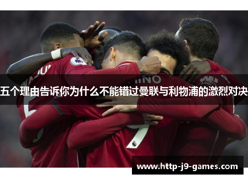 五个理由告诉你为什么不能错过曼联与利物浦的激烈对决 五个理由告诉你为什么不能错过曼联与利物浦的激烈对决