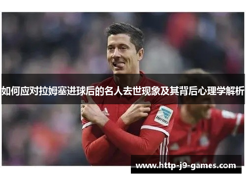 如何应对拉姆塞进球后的名人去世现象及其背后心理学解析 如何应对拉姆塞进球后的名人去世现象及其背后心理学解析