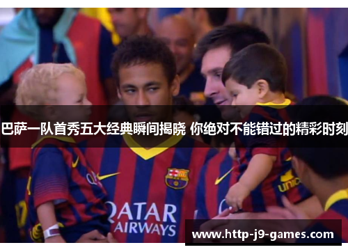 巴萨一队首秀五大经典瞬间揭晓 你绝对不能错过的精彩时刻 巴萨一队首秀五大经典瞬间揭晓 你绝对不能错过的精彩时刻