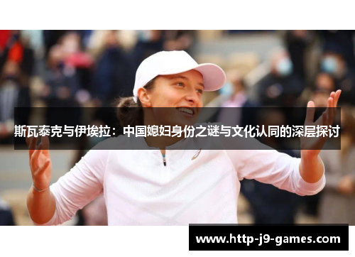 斯瓦泰克与伊埃拉:中国媳妇身份之谜与文化认同的深层探讨 斯瓦泰克与伊埃拉:中国媳妇身份之谜与文化认同的深层探讨