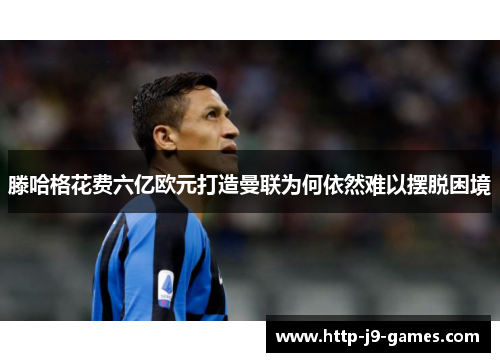 滕哈格花费六亿欧元打造曼联为何依然难以摆脱困境 滕哈格花费六亿欧元打造曼联为何依然难以摆脱困境