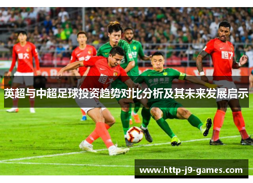 英超与中超足球投资趋势对比分析及其未来发展启示 英超与中超足球投资趋势对比分析及其未来发展启示