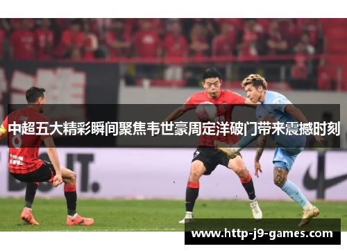 中超五大精彩瞬间聚焦韦世豪周定洋破门带来震撼时刻 中超五大精彩瞬间聚焦韦世豪周定洋破门带来震撼时刻