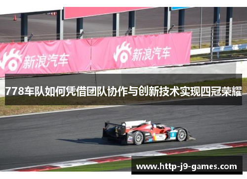 778车队如何凭借团队协作与创新技术实现四冠荣耀 778车队如何凭借团队协作与创新技术实现四冠荣耀