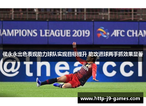 侯永永出色表现助力球队实现目标提升 助攻进球两手抓效果显著 侯永永出色表现助力球队实现目标提升 助攻进球两手抓效果显著