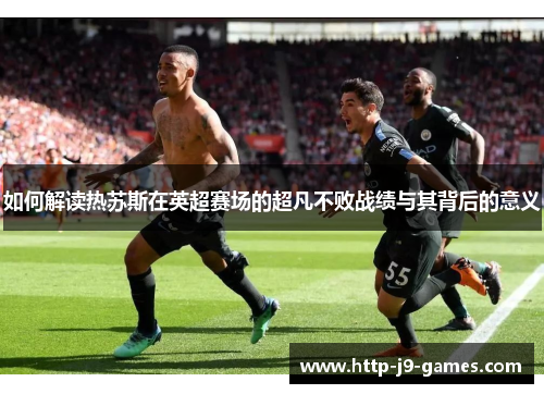 如何解读热苏斯在英超赛场的超凡不败战绩与其背后的意义 如何解读热苏斯在英超赛场的超凡不败战绩与其背后的意义