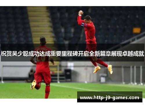 祝贺吴少聪成功达成重要里程碑开启全新篇章展现卓越成就