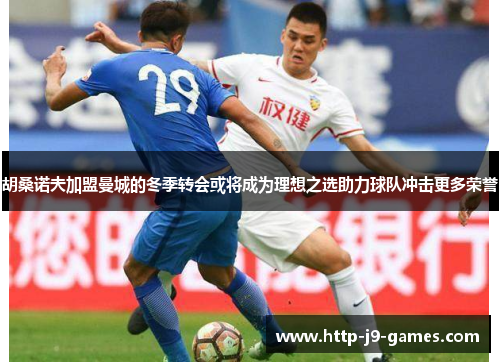 胡桑诺夫加盟曼城的冬季转会或将成为理想之选助力球队冲击更多荣誉 胡桑诺夫加盟曼城的冬季转会或将成为理想之选助力球队冲击更多荣誉