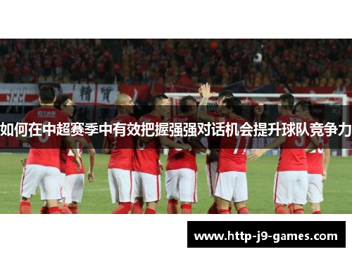 如何在中超赛季中有效把握强强对话机会提升球队竞争力 如何在中超赛季中有效把握强强对话机会提升球队竞争力