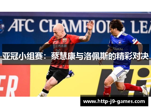 亚冠小组赛:蔡慧康与洛佩斯的精彩对决 亚冠小组赛:蔡慧康与洛佩斯的精彩对决