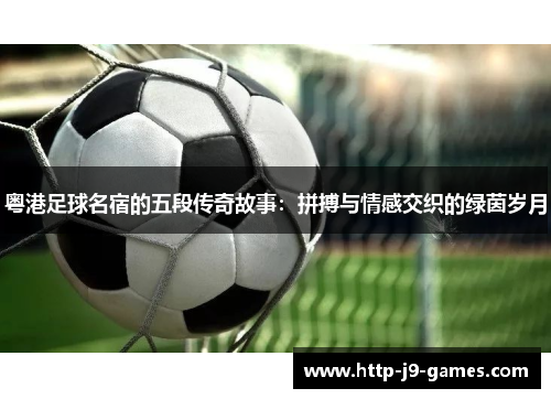 粤港足球名宿的五段传奇故事:拼搏与情感交织的绿茵岁月 粤港足球名宿的五段传奇故事:拼搏与情感交织的绿茵岁月