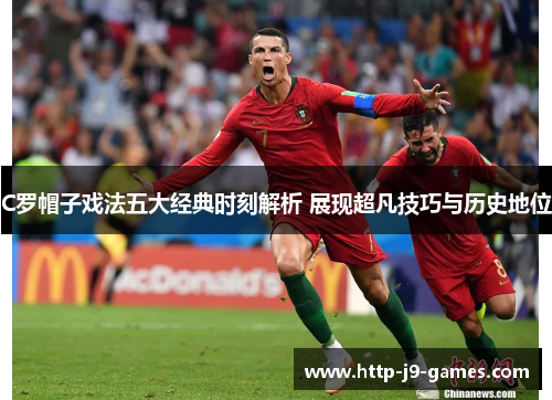 C罗帽子戏法五大经典时刻解析 展现超凡技巧与历史地位