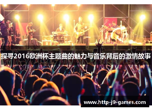 探寻2016欧洲杯主题曲的魅力与音乐背后的激情故事 探寻2016欧洲杯主题曲的魅力与音乐背后的激情故事
