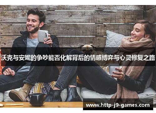 沃克与安妮的争吵能否化解背后的情感博弈与心灵修复之路 沃克与安妮的争吵能否化解背后的情感博弈与心灵修复之路