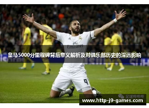 皇马5000分里程碑背后意义解析及对俱乐部历史的深远影响 皇马5000分里程碑背后意义解析及对俱乐部历史的深远影响
