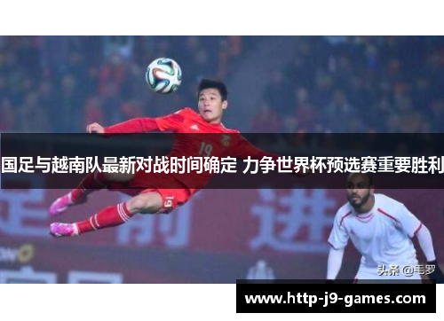 国足与越南队最新对战时间确定 力争世界杯预选赛重要胜利 国足与越南队最新对战时间确定 力争世界杯预选赛重要胜利