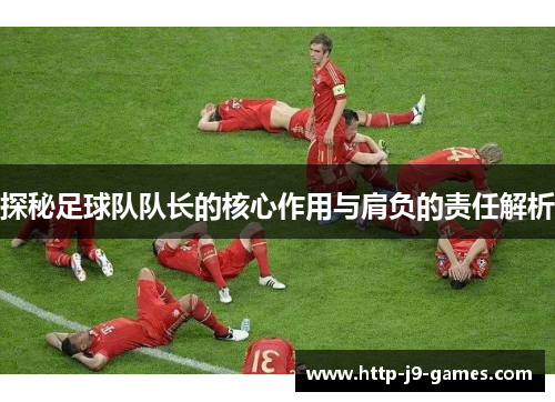 探秘足球队队长的核心作用与肩负的责任解析 探秘足球队队长的核心作用与肩负的责任解析