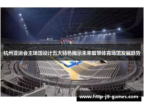 杭州亚运会主场馆设计五大特色揭示未来智慧体育场馆发展趋势 杭州亚运会主场馆设计五大特色揭示未来智慧体育场馆发展趋势