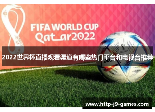 2022世界杯直播观看渠道有哪些热门平台和电视台推荐 2022世界杯直播观看渠道有哪些热门平台和电视台推荐