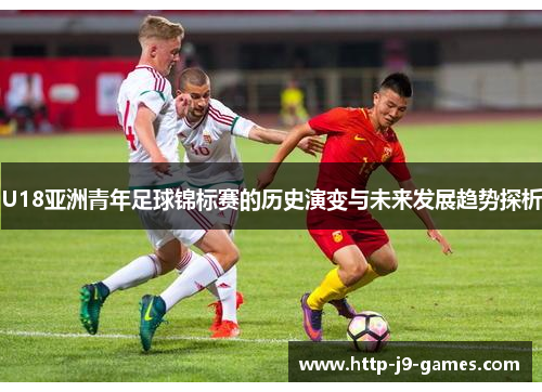 U18亚洲青年足球锦标赛的历史演变与未来发展趋势探析 U18亚洲青年足球锦标赛的历史演变与未来发展趋势探析