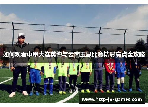 如何观看中甲大连英博与云南玉昆比赛精彩亮点全攻略 如何观看中甲大连英博与云南玉昆比赛精彩亮点全攻略