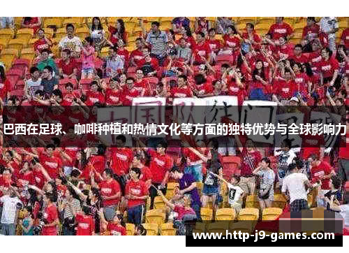巴西在足球、咖啡种植和热情文化等方面的独特优势与全球影响力 巴西在足球、咖啡种植和热情文化等方面的独特优势与全球影响力