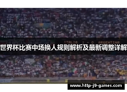 世界杯比赛中场换人规则解析及最新调整详解 世界杯比赛中场换人规则解析及最新调整详解