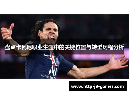 盘点卡瓦尼职业生涯中的关键位置与转型历程分析 盘点卡瓦尼职业生涯中的关键位置与转型历程分析
