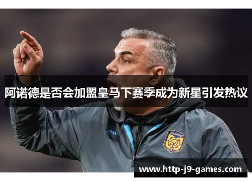 阿诺德是否会加盟皇马下赛季成为新星引发热议 阿诺德是否会加盟皇马下赛季成为新星引发热议