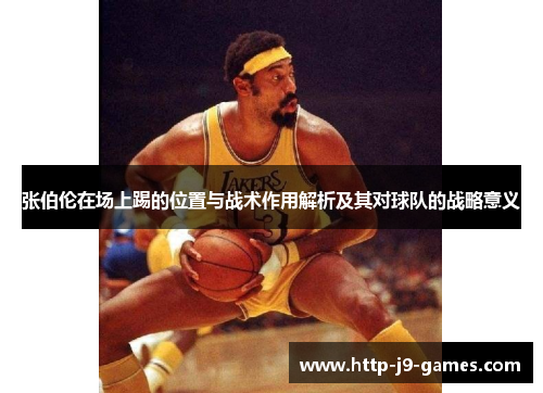 张伯伦在场上踢的位置与战术作用解析及其对球队的战略意义 张伯伦在场上踢的位置与战术作用解析及其对球队的战略意义