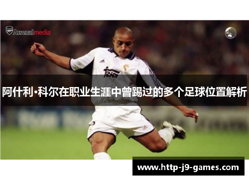 阿什利·科尔在职业生涯中曾踢过的多个足球位置解析 阿什利·科尔在职业生涯中曾踢过的多个足球位置解析