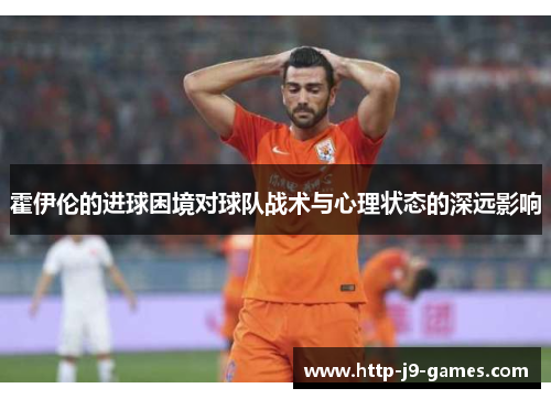 霍伊伦的进球困境对球队战术与心理状态的深远影响 霍伊伦的进球困境对球队战术与心理状态的深远影响