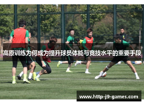 高原训练为何成为提升球员体能与竞技水平的重要手段 高原训练为何成为提升球员体能与竞技水平的重要手段