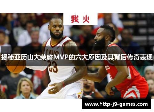 揭秘亚历山大荣膺MVP的六大原因及其背后传奇表现 揭秘亚历山大荣膺MVP的六大原因及其背后传奇表现