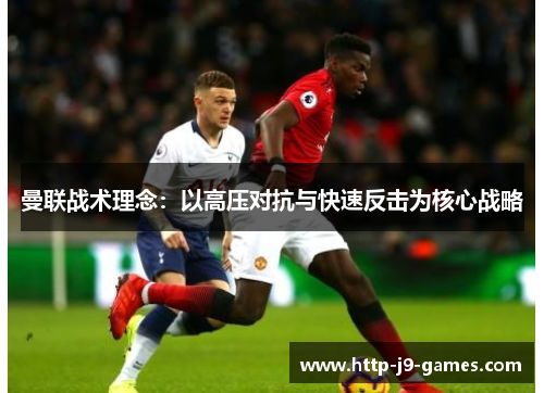 曼联战术理念:以高压对抗与快速反击为核心战略 曼联战术理念:以高压对抗与快速反击为核心战略