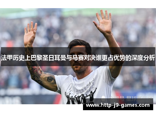 法甲历史上巴黎圣日耳曼与马赛对决谁更占优势的深度分析 法甲历史上巴黎圣日耳曼与马赛对决谁更占优势的深度分析