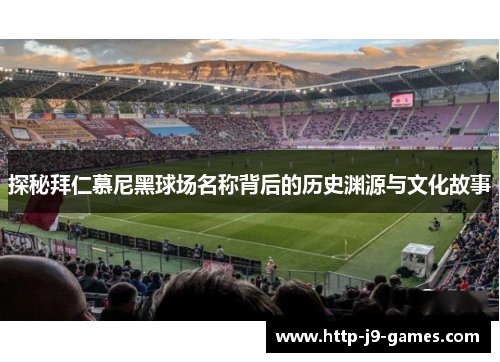 探秘拜仁慕尼黑球场名称背后的历史渊源与文化故事 探秘拜仁慕尼黑球场名称背后的历史渊源与文化故事