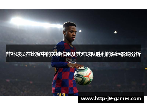 替补球员在比赛中的关键作用及其对球队胜利的深远影响分析