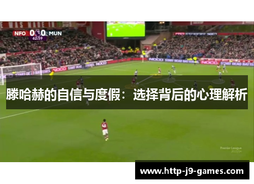 滕哈赫的自信与度假:选择背后的心理解析 滕哈赫的自信与度假:选择背后的心理解析