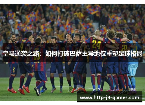 皇马逆袭之路:如何打破巴萨主导地位重塑足球格局 皇马逆袭之路:如何打破巴萨主导地位重塑足球格局