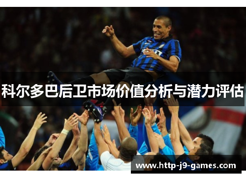 科尔多巴后卫市场价值分析与潜力评估 科尔多巴后卫市场价值分析与潜力评估