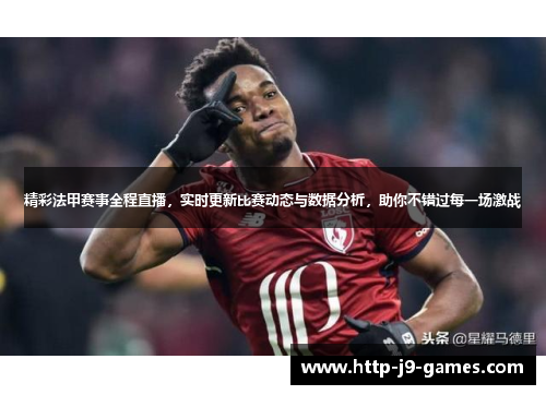 精彩法甲赛事全程直播,实时更新比赛动态与数据分析,助你不错过每一场激战 精彩法甲赛事全程直播,实时更新比赛动态与数据分析,助你不错过每一场激战