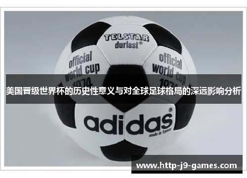 美国晋级世界杯的历史性意义与对全球足球格局的深远影响分析 美国晋级世界杯的历史性意义与对全球足球格局的深远影响分析