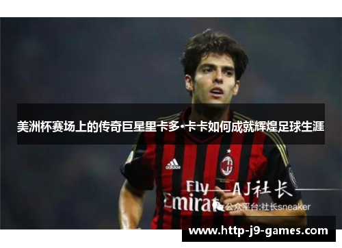美洲杯赛场上的传奇巨星里卡多·卡卡如何成就辉煌足球生涯 美洲杯赛场上的传奇巨星里卡多·卡卡如何成就辉煌足球生涯